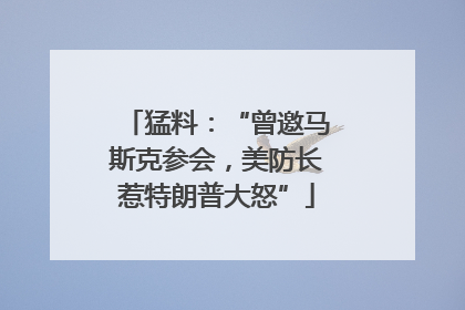 猛料：“曾邀马斯克参会，美防长惹特朗普大怒”