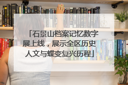 石景山档案记忆数字展上线，展示全区历史人文与蝶变复兴历程