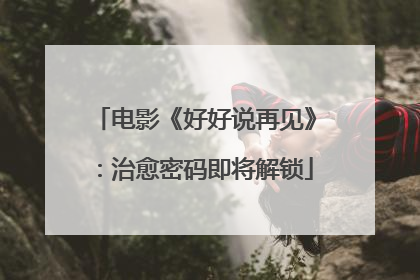 电影《好好说再见》：治愈密码即将解锁