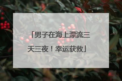 男子在海上漂流三天三夜！幸运获救