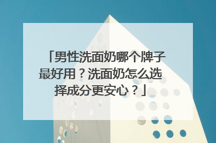 男性洗面奶哪个牌子最好用？洗面奶怎么选择成分更安心？