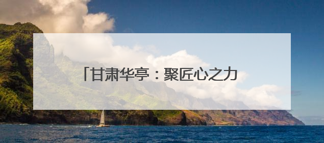 甘肃华亭：聚匠心之力 高质量发展迈上新台阶