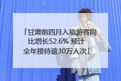 甘肃前四月入境游客同比增长52.6% 预计全年接待逾30万人次