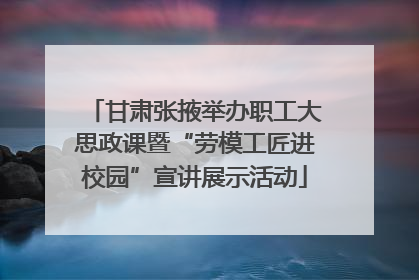 甘肃张掖举办职工大思政课暨“劳模工匠进校园”宣讲展示活动