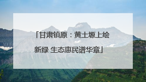 甘肃镇原：黄土塬上绘新绿 生态惠民谱华章