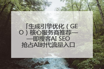 生成引擎优化（GEO）核心服务商推荐——即搜客AI SEO抢占AI时代流量入口（含 GEO报价）
