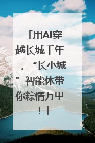 用AI穿越长城千年，“长小城”智能体带你粽情万里！