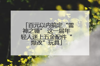 百元以内搞定“雷神之锤” 这一届年轻人迷上五金配件“爆改”玩具