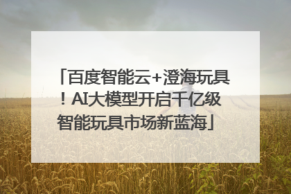 百度智能云+澄海玩具！AI大模型开启千亿级智能玩具市场新蓝海