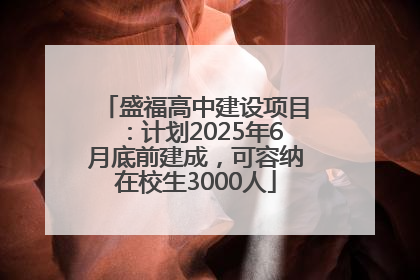 盛福高中建设项目：计划2025年6月底前建成，可容纳在校生3000人