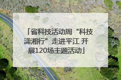 省科技活动周“科技潇湘行”走进平江 开展120场主题活动