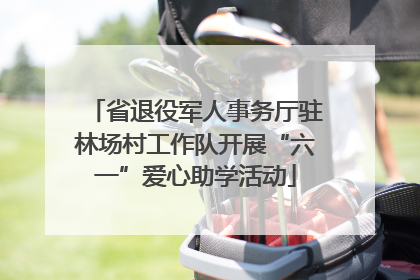 省退役军人事务厅驻林场村工作队开展“六一”爱心助学活动
