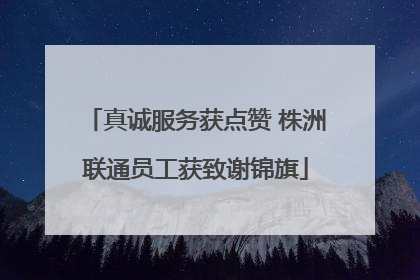 真诚服务获点赞 株洲联通员工获致谢锦旗