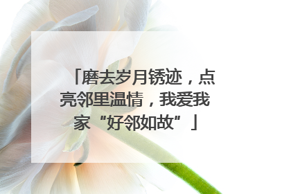 磨去岁月锈迹，点亮邻里温情，我爱我家“好邻如故”