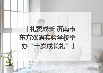 礼赞成长 济南市东方双语实验学校举办“十岁成长礼”