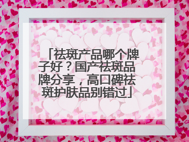 祛斑产品哪个牌子好？国产祛斑品牌分享，高口碑祛斑护肤品别错过