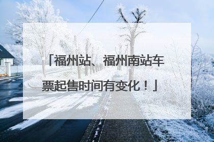 福州站、福州南站车票起售时间有变化！