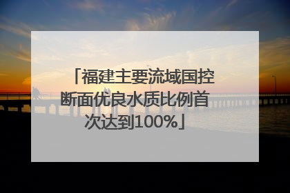 福建主要流域国控断面优良水质比例首次达到100%