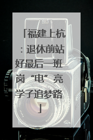 福建上杭：退休前站好最后一班岗“电”亮学子追梦路
