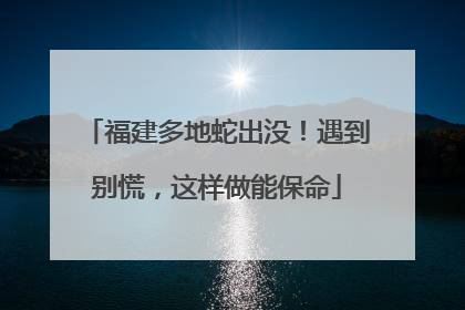 福建多地蛇出没！遇到别慌，这样做能保命