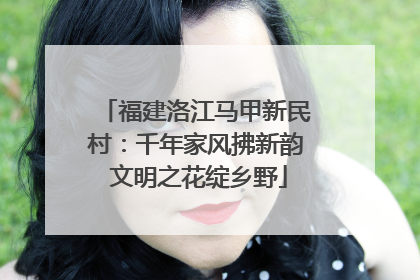 福建洛江马甲新民村：千年家风拂新韵 文明之花绽乡野