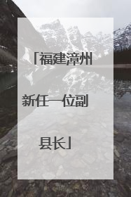 福建漳州新任一位副县长