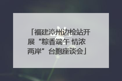 福建漳州边检站开展“粽香端午 情浓两岸”台胞座谈会