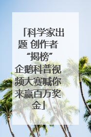 科学家出题 创作者“揭榜” 企鹅科普视频大赛喊你来赢百万奖金