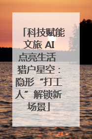 科技赋能文旅 AI点亮生活 猎户星空：隐形“打工人”解锁新场景