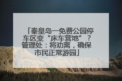 秦皇岛一免费公园停车区变“床车营地”？管理处：将劝离，确保市民正常游园