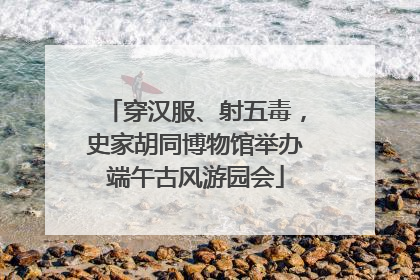 穿汉服、射五毒，史家胡同博物馆举办端午古风游园会