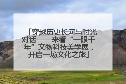 穿越历史长河与时光对话——来看“一眼千年”文物科技美学展，开启一场文化之旅