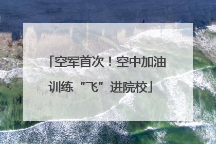 空军首次！空中加油训练“飞”进院校
