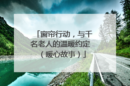 窗帘行动，与千名老人的温暖约定（暖心故事）
