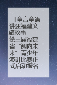 童言童语讲述福建文旅故事——第三届福建省“阅向未来”青少年演讲比赛正式启动报名