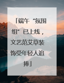 端午“氛围组”已上线，文艺范艾草装饰受年轻人追捧