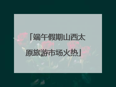 端午假期山西太原旅游市场火热