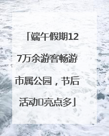 端午假期127万余游客畅游市属公园，节后活动﻿亮点多