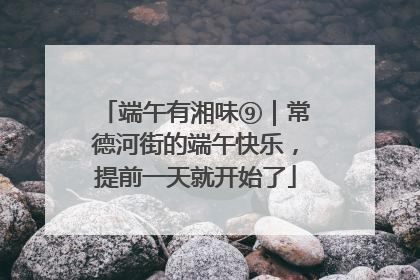 端午有湘味⑨｜常德河街的端午快乐，提前一天就开始了