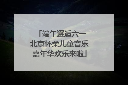 端午邂逅六一 北京怀柔儿童音乐嘉年华欢乐来啦