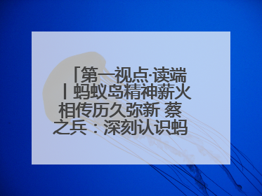 第一视点·读端丨蚂蚁岛精神薪火相传历久弥新 蔡之兵：深刻认识蚂蚁岛精神的“精气神”