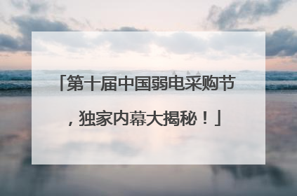 第十届中国弱电采购节，独家内幕大揭秘！