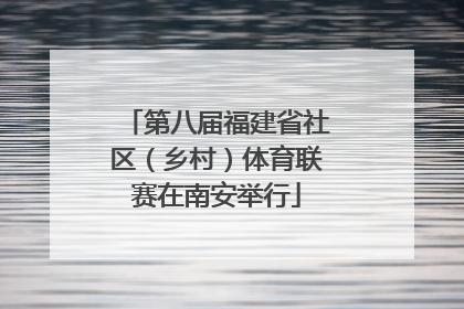 第八届福建省社区（乡村）体育联赛在南安举行