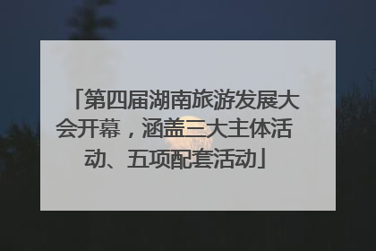 第四届湖南旅游发展大会开幕，涵盖三大主体活动、五项配套活动