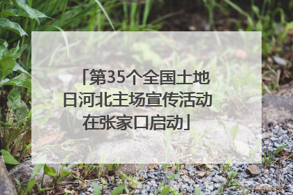 第35个全国土地日河北主场宣传活动在张家口启动