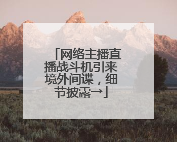网络主播直播战斗机引来境外间谍，细节披露→