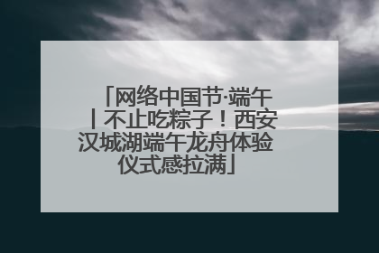 网络中国节·端午丨不止吃粽子！西安汉城湖端午龙舟体验仪式感拉满
