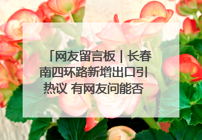 网友留言板｜长春南四环路新增出口引热议 有网友问能否改出口为入口？官方回应来了