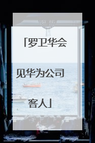 罗卫华会见华为公司客人