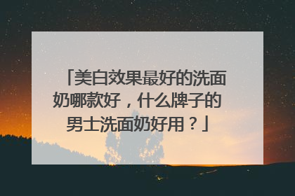 美白效果最好的洗面奶哪款好，什么牌子的男士洗面奶好用？